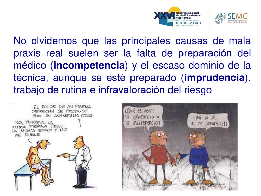 No olvidemos que las principales causas de mala praxis real suelen ser la falta de preparación del médico (incompetencia) y el escaso dominio de la técnica, aunque se esté preparado (imprudencia), trabajo de rutina e infravaloración del riesgo