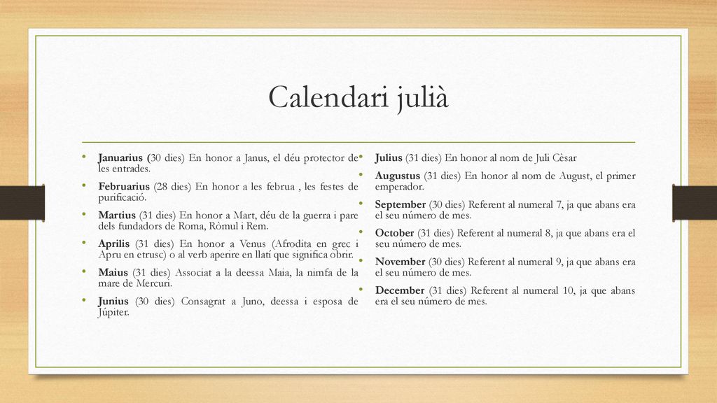 Calendari julià Januarius (30 dies) En honor a Janus, el déu protector de les entrades. Julius (31 dies) En honor al nom de Juli Cèsar.