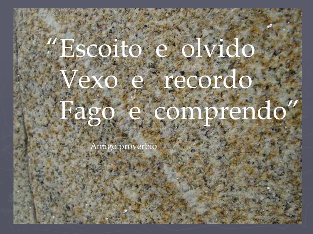 Escoito e olvido Vexo e recordo Fago e comprendo Antigo proverbio