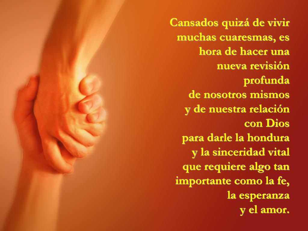 Cansados quizá de vivir muchas cuaresmas, es hora de hacer una nueva revisión profunda de nosotros mismos y de nuestra relación con Dios para darle la hondura y la sinceridad vital que requiere algo tan importante como la fe, la esperanza y el amor.
