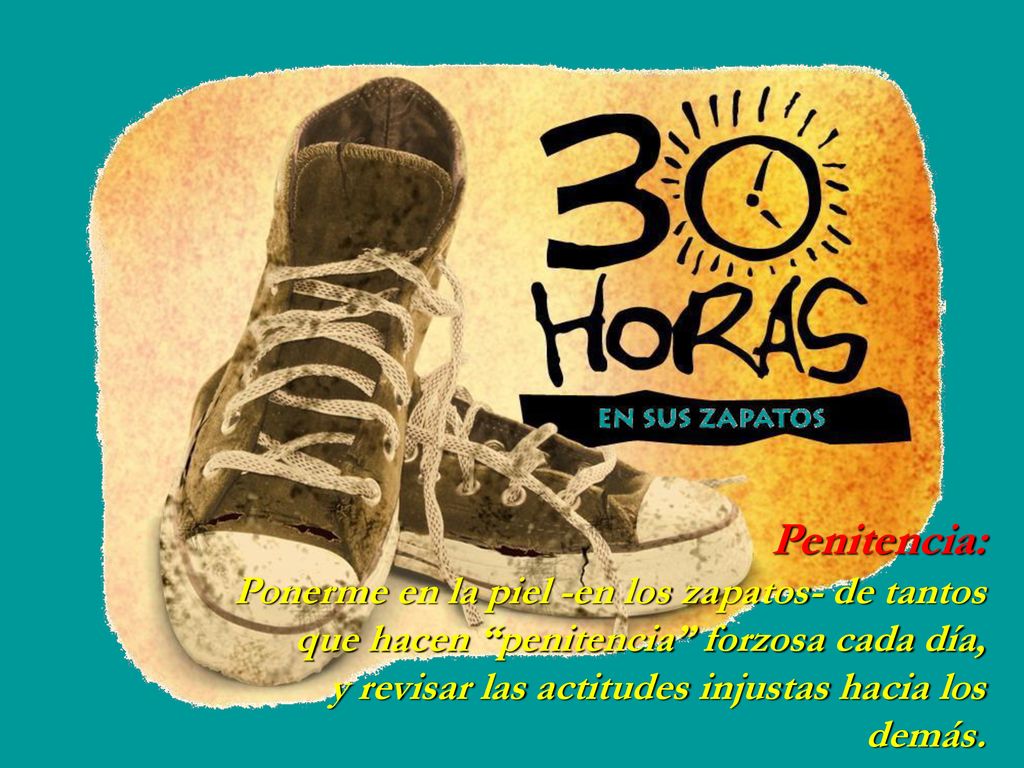 Penitencia: Ponerme en la piel -en los zapatos- de tantos que hacen penitencia forzosa cada día, y revisar las actitudes injustas hacia los demás.