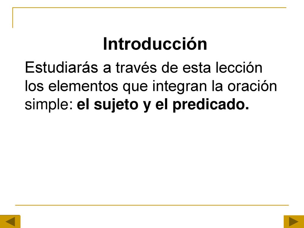 Introducción Estudiarás a través de esta lección los elementos que integran la oración simple: el sujeto y el predicado.