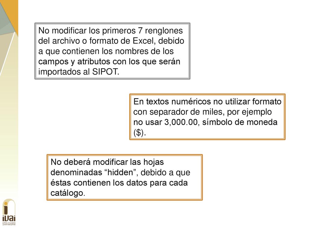 No modificar los primeros 7 renglones del archivo o formato de Excel, debido a que contienen los nombres de los campos y atributos con los que serán importados al SIPOT.