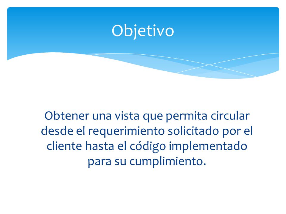Objetivo Obtener una vista que permita circular desde el requerimiento solicitado por el cliente hasta el código implementado para su cumplimiento.