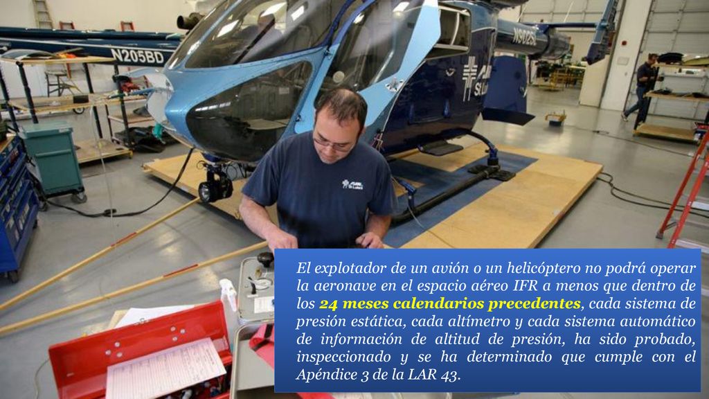 El explotador de un avión o un helicóptero no podrá operar la aeronave en el espacio aéreo IFR a menos que dentro de los 24 meses calendarios precedentes, cada sistema de presión estática, cada altímetro y cada sistema automático de información de altitud de presión, ha sido probado, inspeccionado y se ha determinado que cumple con el Apéndice 3 de la LAR 43.