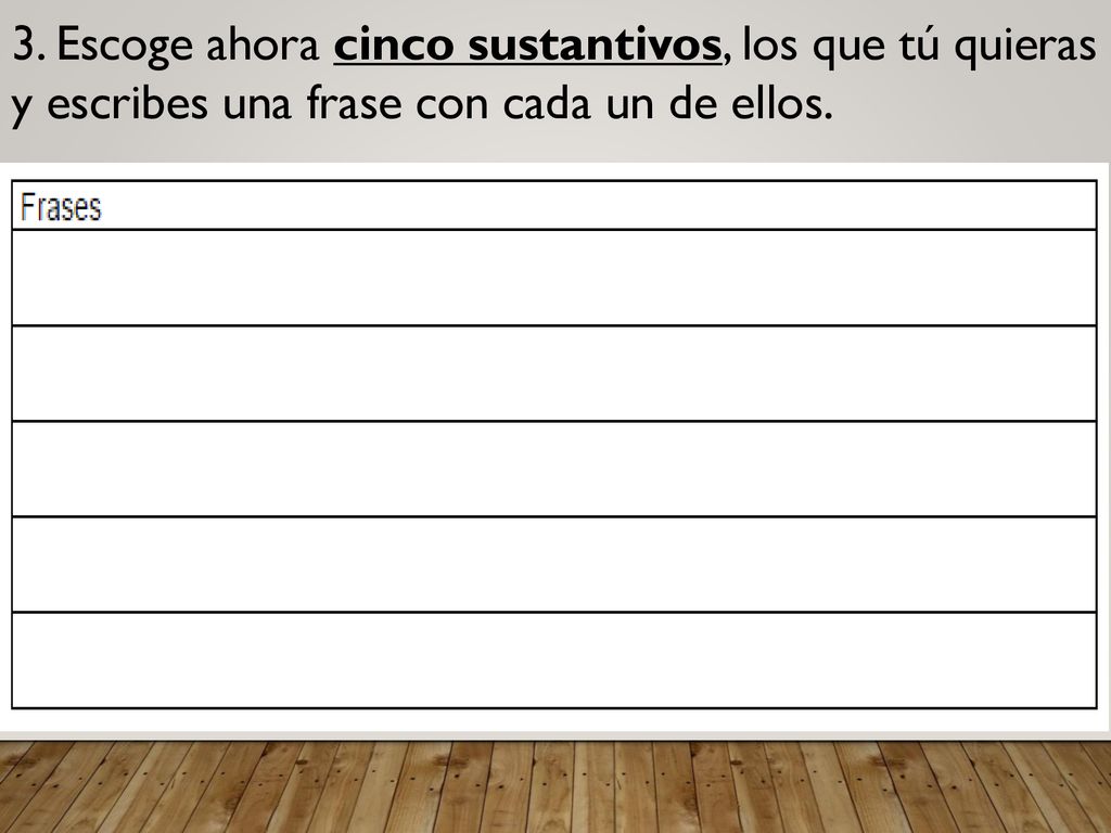 3. Escoge ahora cinco sustantivos, los que tú quieras y escribes una frase con cada un de ellos.