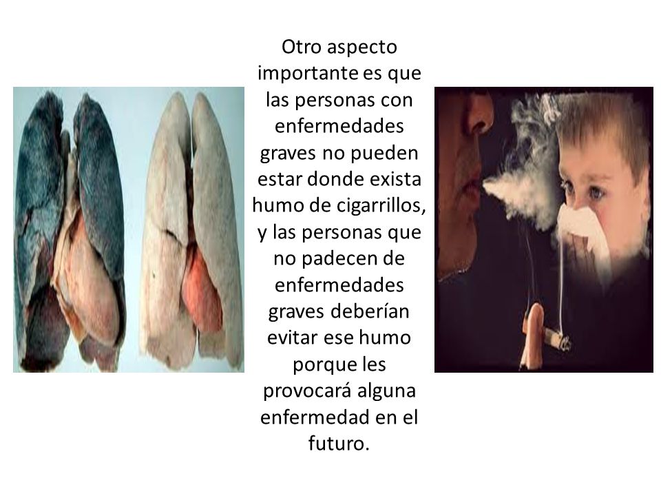 Otro aspecto importante es que las personas con enfermedades graves no pueden estar donde exista humo de cigarrillos, y las personas que no padecen de enfermedades graves deberían evitar ese humo porque les provocará alguna enfermedad en el futuro.
