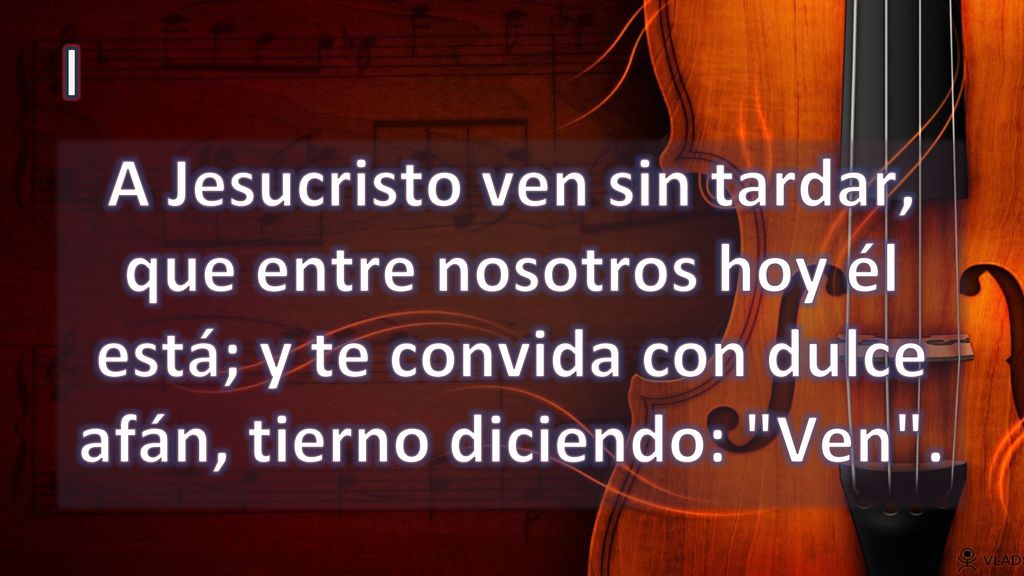 I A Jesucristo ven sin tardar, que entre nosotros hoy él está; y te convida con dulce afán, tierno diciendo: Ven .