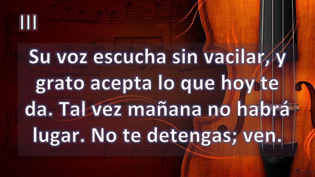 III Su voz escucha sin vacilar, y grato acepta lo que hoy te da.