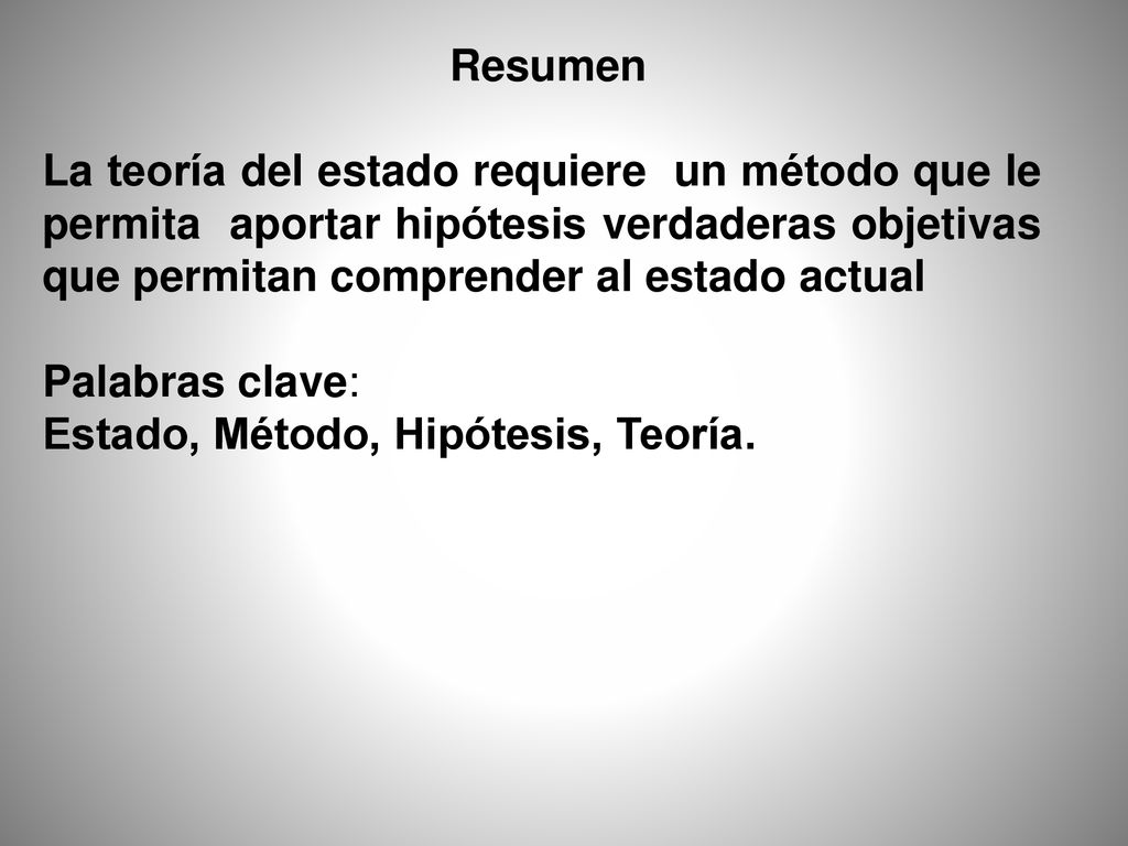 Resumen La teoría del estado requiere un método que le permita aportar hipótesis verdaderas objetivas que permitan comprender al estado actual.