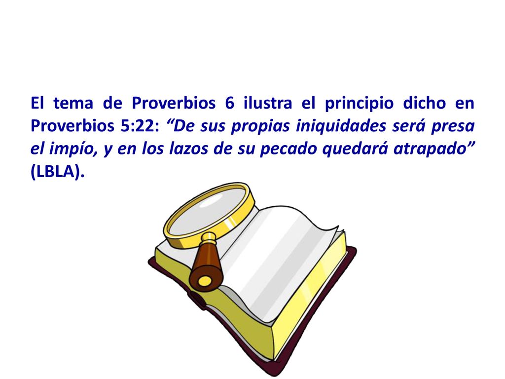 El tema de Proverbios 6 ilustra el principio dicho en Proverbios 5:22: De sus propias iniquidades será presa el impío, y en los lazos de su pecado quedará atrapado (LBLA).