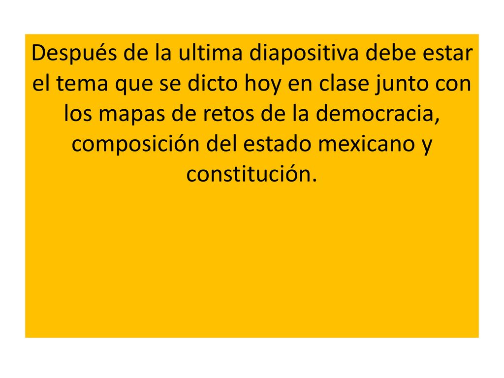 Después de la ultima diapositiva debe estar el tema que se dicto hoy en clase junto con los mapas de retos de la democracia, composición del estado mexicano y constitución.