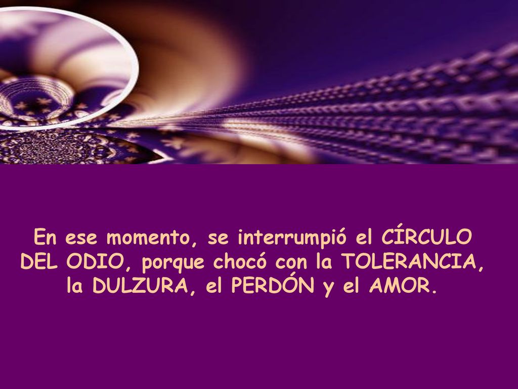 En ese momento, se interrumpió el CÍRCULO DEL ODIO, porque chocó con la TOLERANCIA, la DULZURA, el PERDÓN y el AMOR.