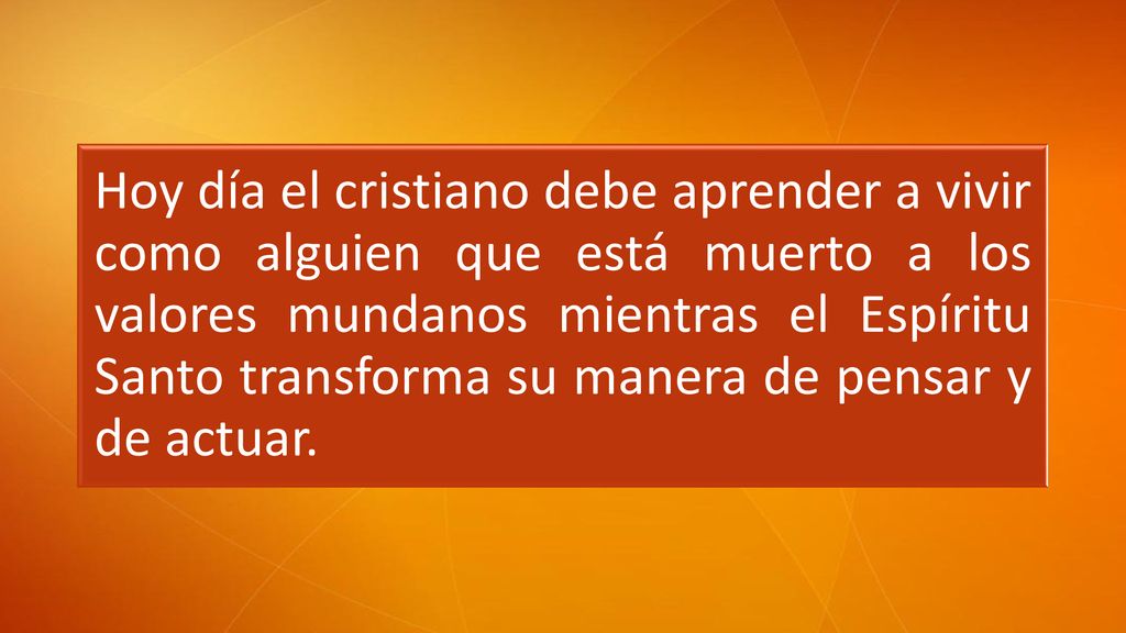 Hoy día el cristiano debe aprender a vivir como alguien que está muerto a los valores mundanos mientras el Espíritu Santo transforma su manera de pensar y de actuar.