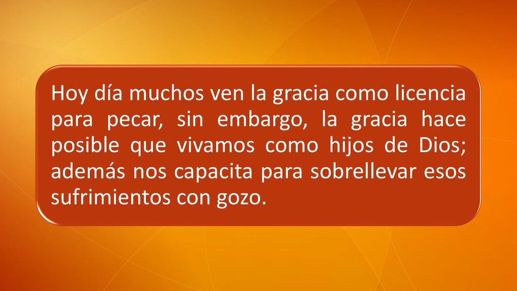 Hoy día muchos ven la gracia como licencia para pecar, sin embargo, la gracia hace posible que vivamos como hijos de Dios; además nos capacita para sobrellevar esos sufrimientos con gozo.