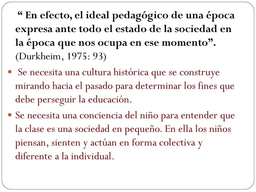 En efecto, el ideal pedagógico de una época expresa ante todo el estado de la sociedad en la época que nos ocupa en ese momento . (Durkheim, 1975: 93)