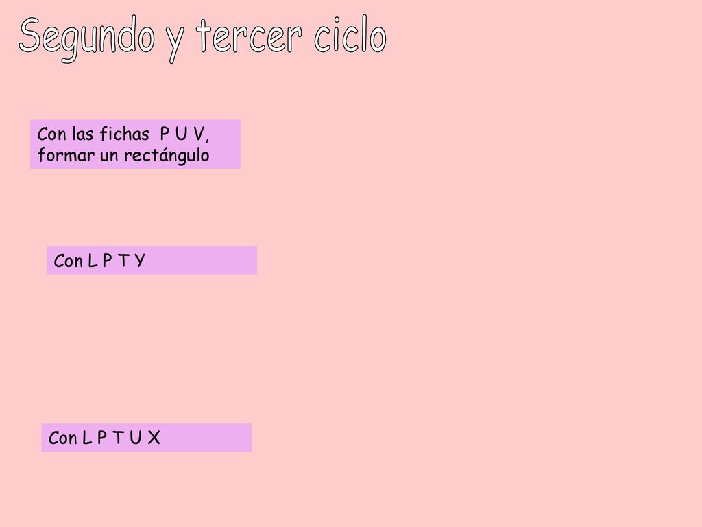 Segundo y tercer ciclo Con las fichas P U V, formar un rectángulo Con L P T Y Con L P T U X