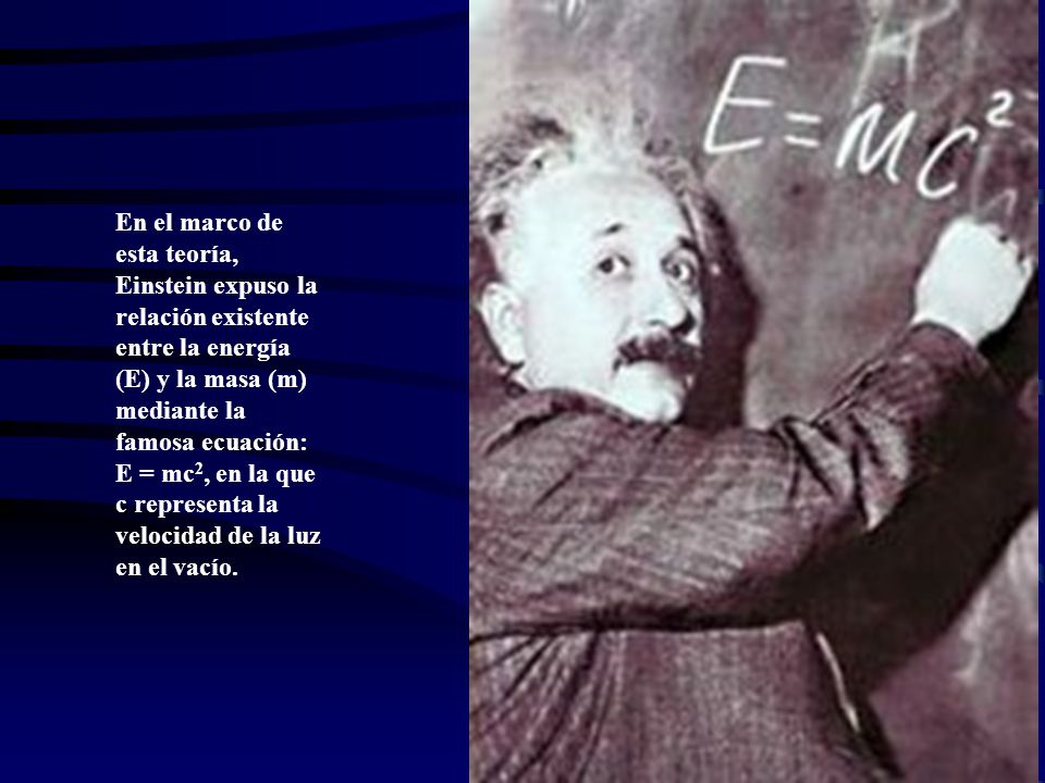 En el marco de esta teoría, Einstein expuso la relación existente entre la energía (E) y la masa (m) mediante la famosa ecuación: E = mc2, en la que c representa la velocidad de la luz en el vacío.