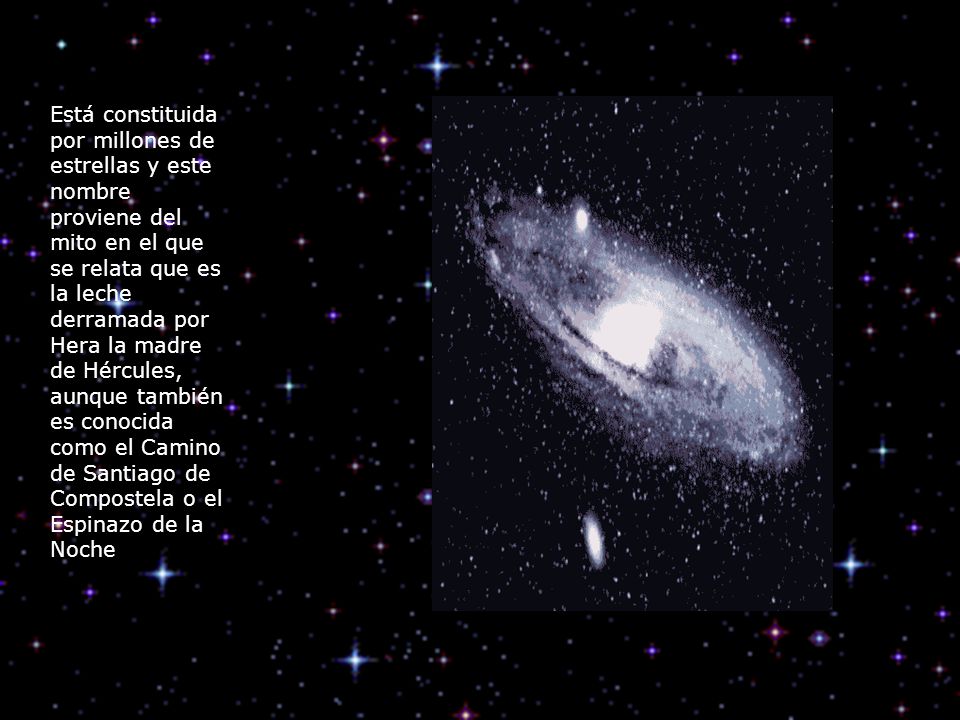 Está constituida por millones de estrellas y este nombre proviene del mito en el que se relata que es la leche derramada por Hera la madre de Hércules, aunque también es conocida como el Camino de Santiago de Compostela o el Espinazo de la Noche