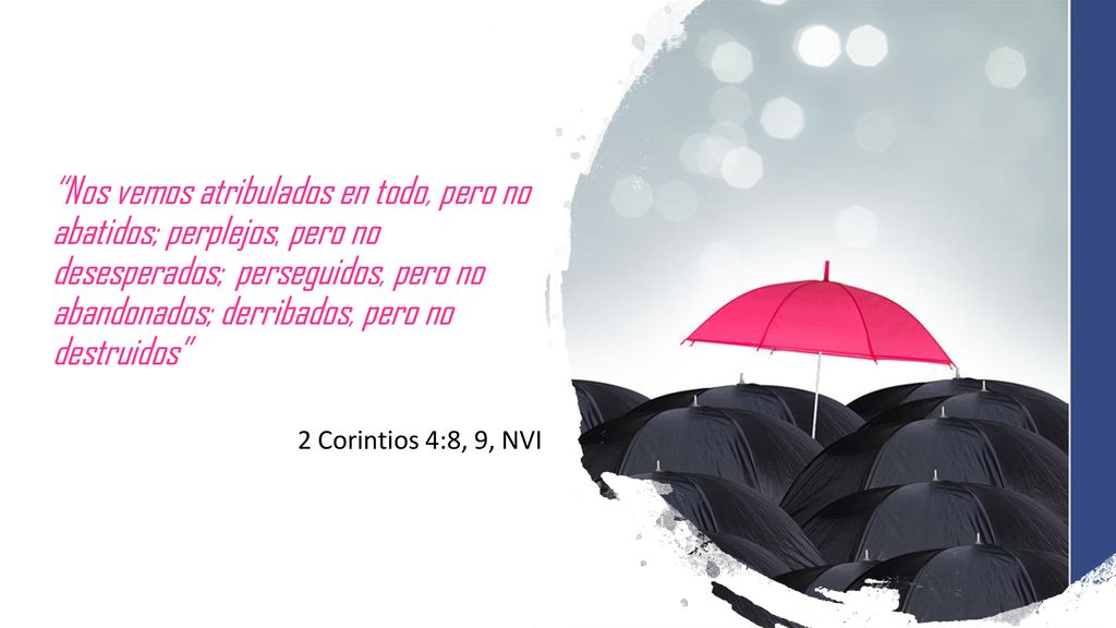 Nos vemos atribulados en todo, pero no abatidos; perplejos, pero no desesperados; perseguidos, pero no abandonados; derribados, pero no destruidos