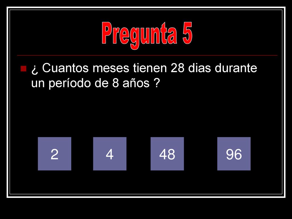 Pregunta 5 ¿ Cuantos meses tienen 28 dias durante un período de 8 años