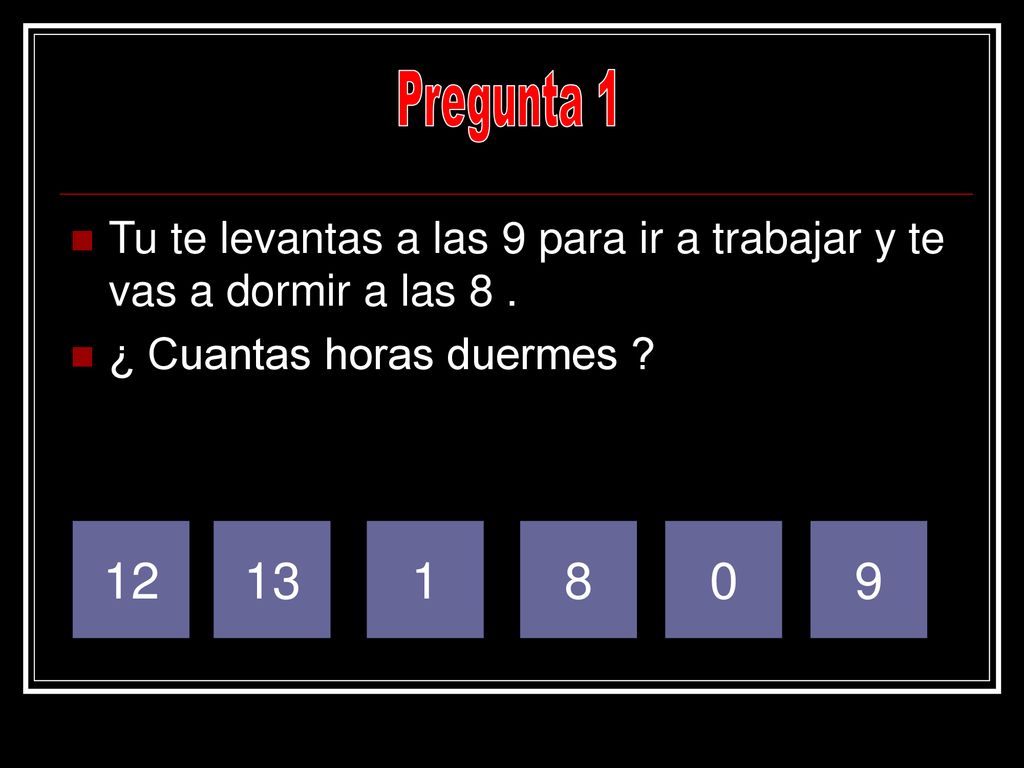 Pregunta 1 Tu te levantas a las 9 para ir a trabajar y te vas a dormir a las 8 . ¿ Cuantas horas duermes