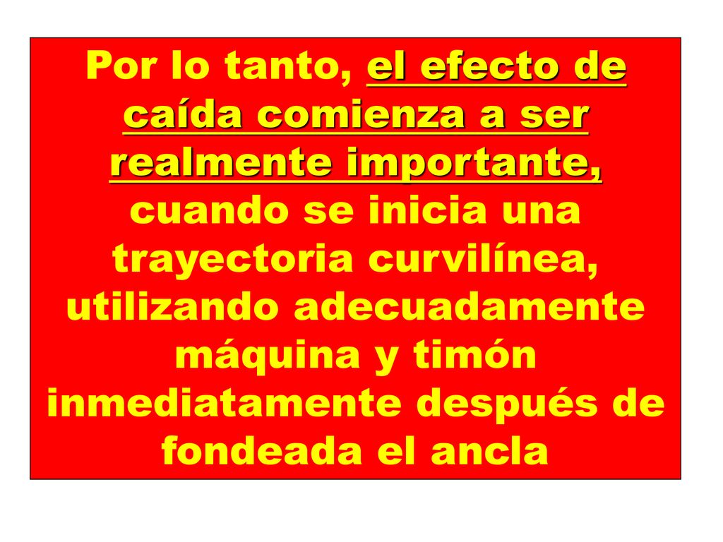 Por lo tanto, el efecto de caída comienza a ser realmente importante, cuando se inicia una trayectoria curvilínea, utilizando adecuadamente máquina y timón inmediatamente después de fondeada el ancla