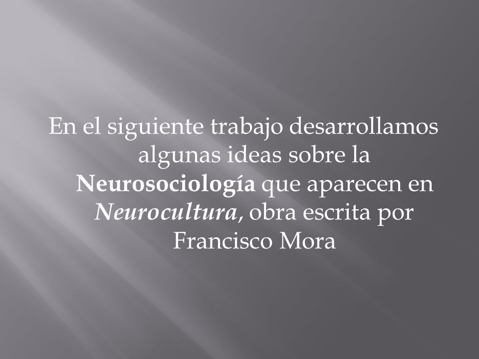 En el siguiente trabajo desarrollamos algunas ideas sobre la Neurosociología que aparecen en Neurocultura, obra escrita por Francisco Mora