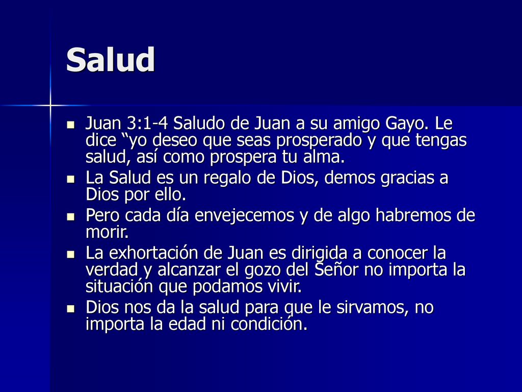 Salud Juan 3:1-4 Saludo de Juan a su amigo Gayo. Le dice yo deseo que seas prosperado y que tengas salud, así como prospera tu alma.
