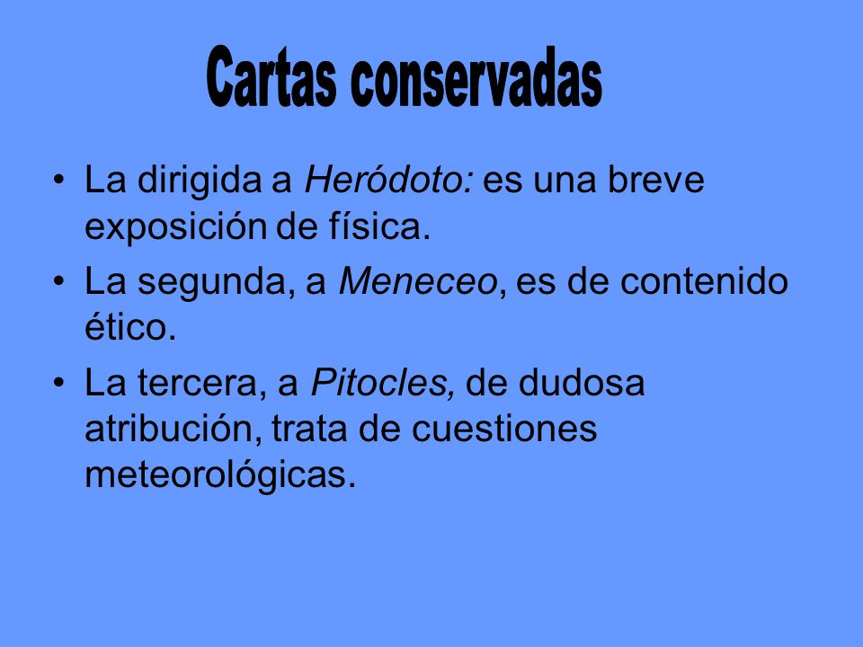 Cartas conservadas La dirigida a Heródoto: es una breve exposición de física. La segunda, a Meneceo, es de contenido ético.
