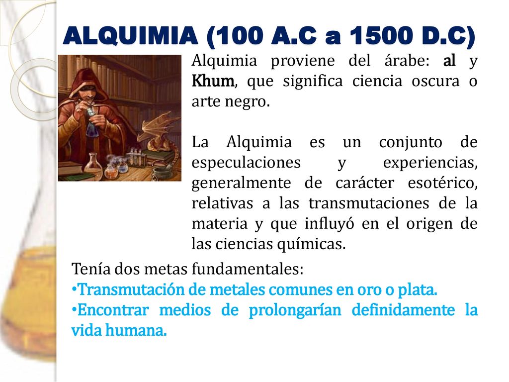 ALQUIMIA (100 A.C a 1500 D.C) Alquimia proviene del árabe: al y Khum, que significa ciencia oscura o arte negro.