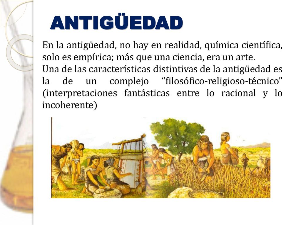 ANTIGÜEDAD En la antigüedad, no hay en realidad, química científica, solo es empírica; más que una ciencia, era un arte.