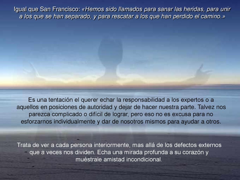Igual que San Francisco: «Hemos sido llamados para sanar las heridas, para unir a los que se han separado, y para rescatar a los que han perdido el camino.»