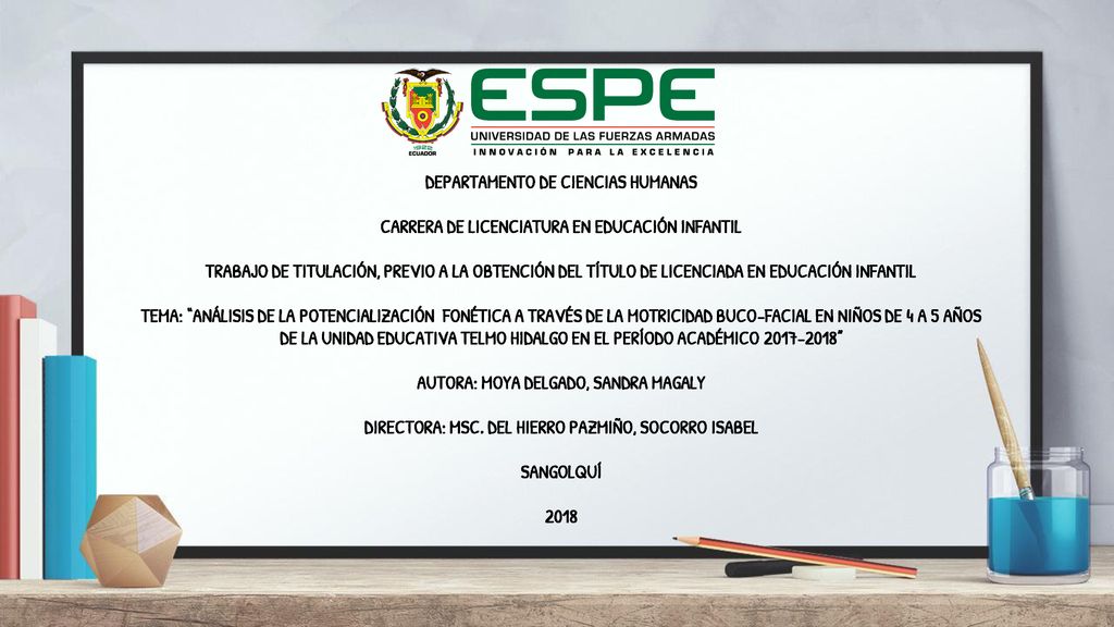 DEPARTAMENTO DE CIENCIAS HUMANAS CARRERA DE LICENCIATURA EN EDUCACIÓN INFANTIL TRABAJO DE TITULACIÓN, PREVIO A LA OBTENCIÓN DEL TÍTULO DE LICENCIADA EN EDUCACIÓN INFANTIL TEMA: ANÁLISIS DE LA POTENCIALIZACIÓN FONÉTICA A TRAVÉS DE LA MOTRICIDAD BUCO-FACIAL EN NIÑOS DE 4 A 5 AÑOS DE LA UNIDAD EDUCATIVA TELMO HIDALGO EN EL PERÍODO ACADÉMICO AUTORA: MOYA DELGADO, SANDRA MAGALY DIRECTORA: MSC.