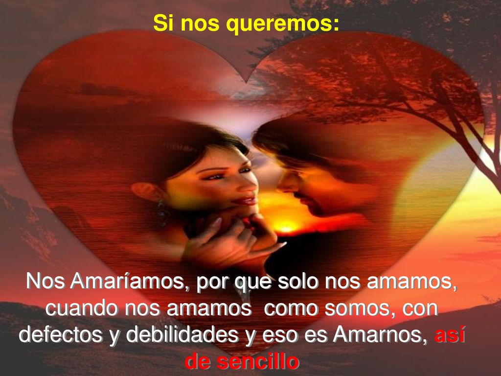 Si nos queremos: Nos Amaríamos, por que solo nos amamos, cuando nos amamos como somos, con defectos y debilidades y eso es Amarnos, así de sencillo.