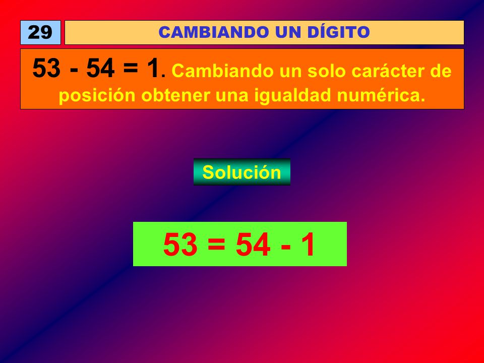 29 CAMBIANDO UN DÍGITO = 1. Cambiando un solo carácter de posición obtener una igualdad numérica.