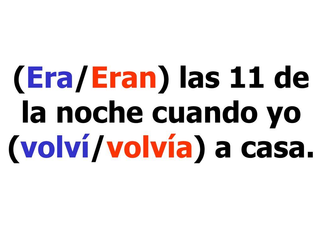 (Era/Eran) las 11 de la noche cuando yo (volví/volvía) a casa.
