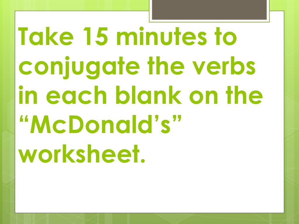Take 15 minutes to conjugate the verbs in each blank on the McDonald’s worksheet.