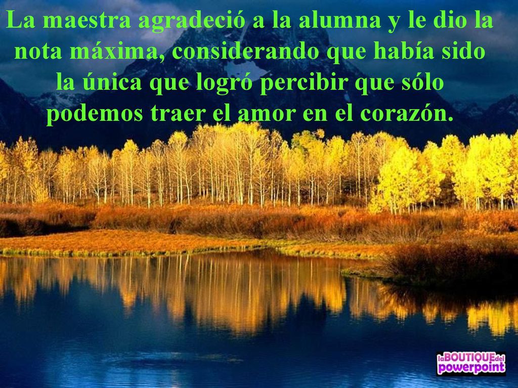 La maestra agradeció a la alumna y le dio la nota máxima, considerando que había sido la única que logró percibir que sólo podemos traer el amor en el corazón.