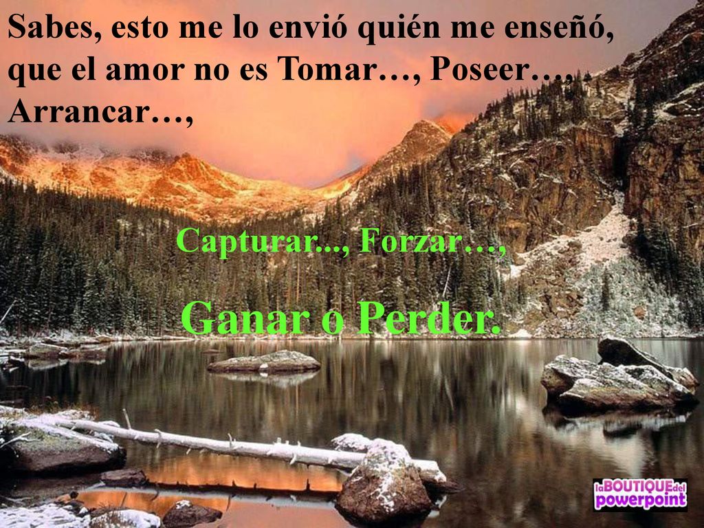 Sabes, esto me lo envió quién me enseñó, que el amor no es Tomar…, Poseer…, Arrancar…,