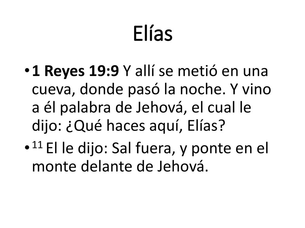 Elías 1 Reyes 19:9 Y allí se metió en una cueva, donde pasó la noche. Y vino a él palabra de Jehová, el cual le dijo: ¿Qué haces aquí, Elías