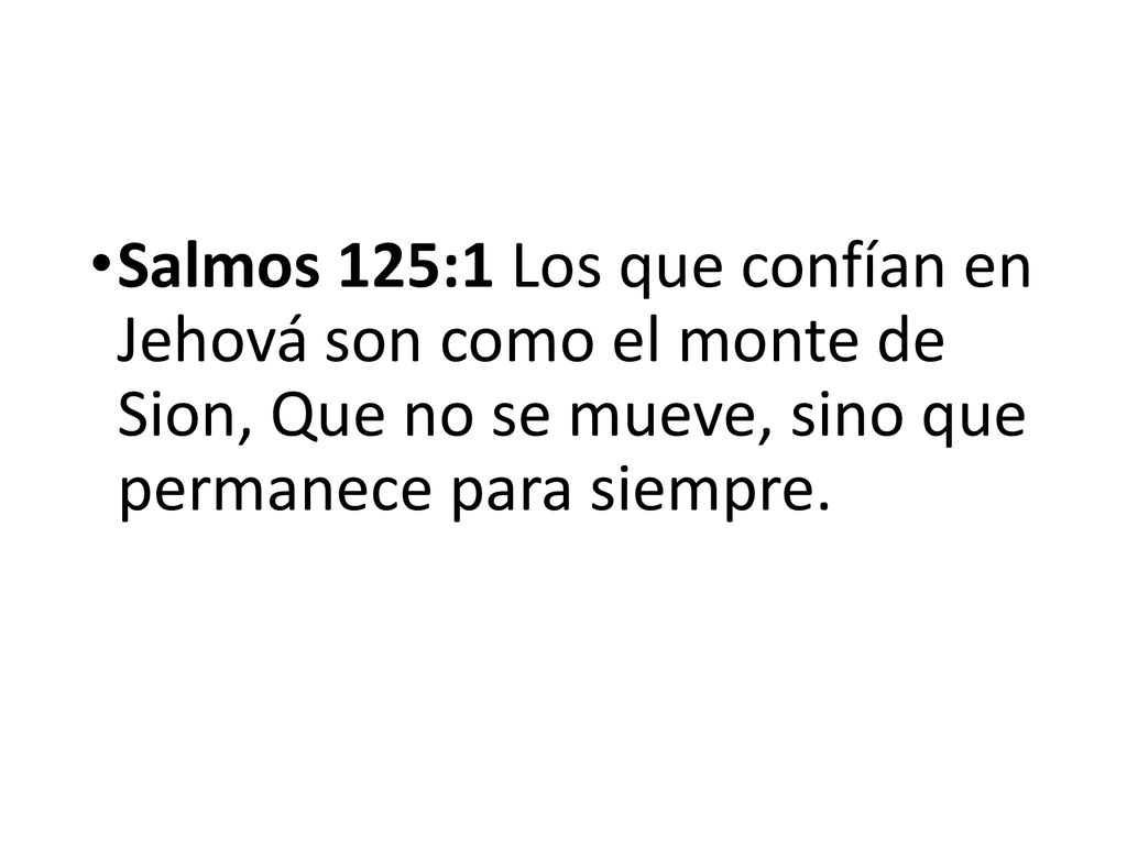 Salmos 125:1 Los que confían en Jehová son como el monte de Sion, Que no se mueve, sino que permanece para siempre.