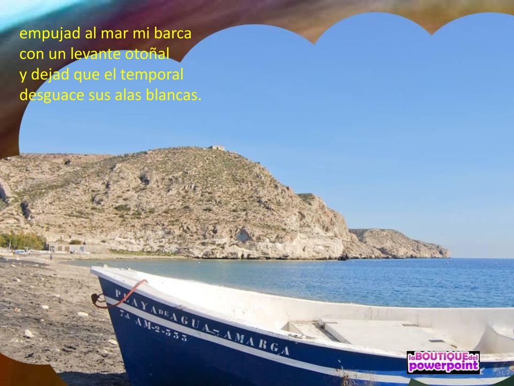 empujad al mar mi barca con un levante otoñal y dejad que el temporal desguace sus alas blancas.