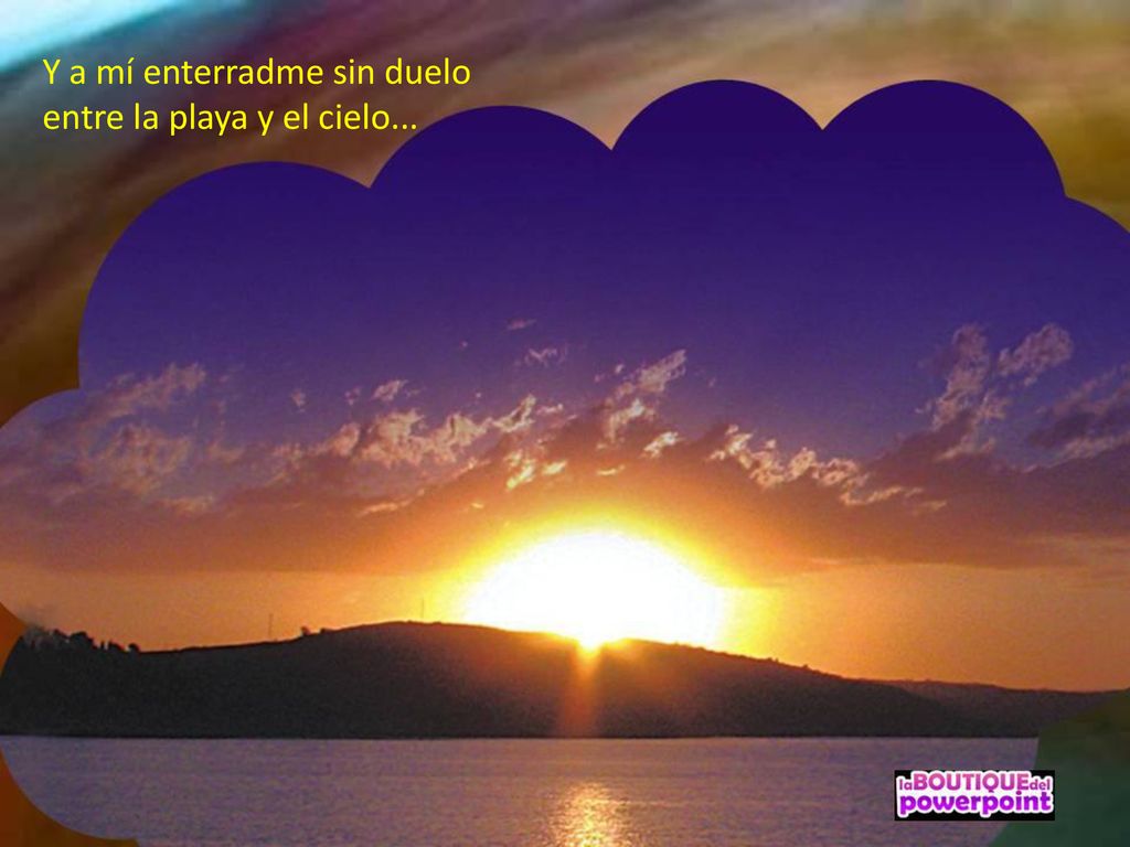 Y a mí enterradme sin duelo entre la playa y el cielo...