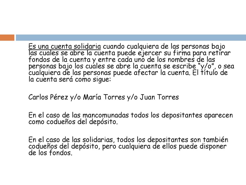 Es una cuenta solidaria cuando cualquiera de las personas bajo las cuales se abre la cuenta puede ejercer su firma para retirar fondos de la cuenta y entre cada uno de los nombres de las personas bajo los cuales se abre la cuenta se escribe y/o , o sea cualquiera de las personas puede afectar la cuenta.