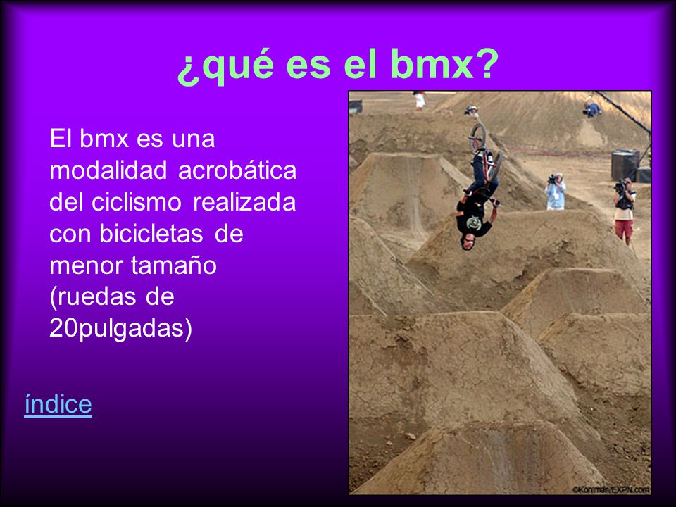 ¿qué es el bmx El bmx es una modalidad acrobática del ciclismo realizada con bicicletas de menor tamaño (ruedas de 20pulgadas)