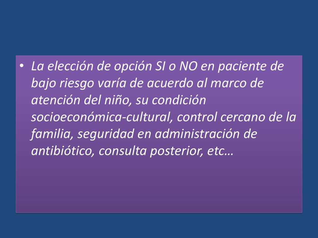 La elección de opción SI o NO en paciente de bajo riesgo varía de acuerdo al marco de atención del niño, su condición socioeconómica-cultural, control cercano de la familia, seguridad en administración de antibiótico, consulta posterior, etc…