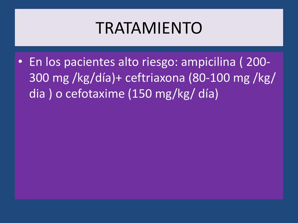 TRATAMIENTO En los pacientes alto riesgo: ampicilina ( mg /kg/día)+ ceftriaxona ( mg /kg/ dia ) o cefotaxime (150 mg/kg/ día)