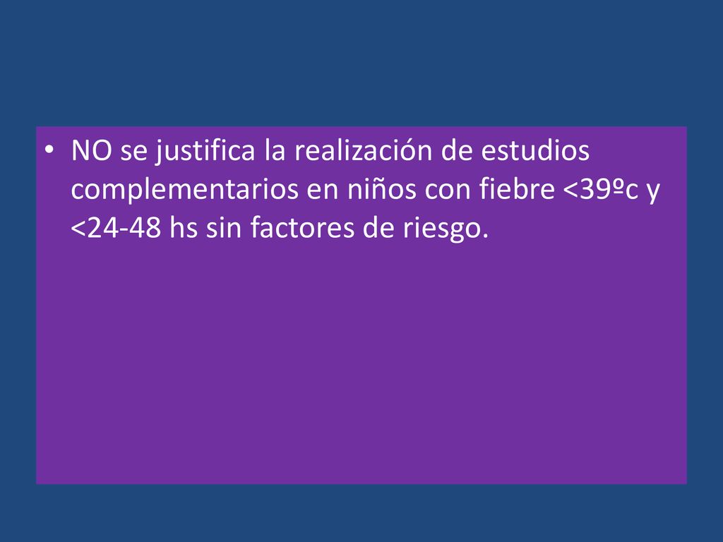 NO se justifica la realización de estudios complementarios en niños con fiebre <39ºc y <24-48 hs sin factores de riesgo.