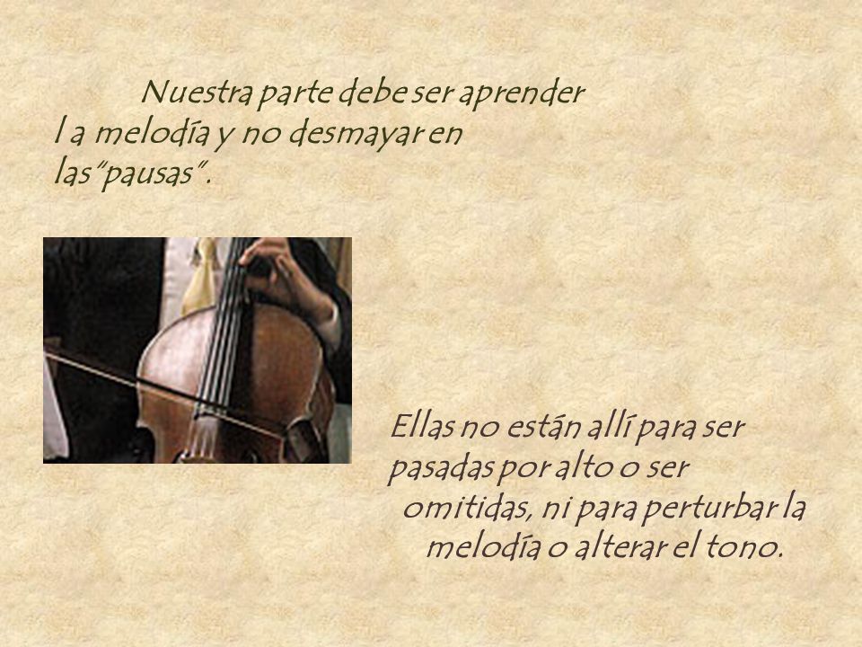 Nuestra parte debe ser aprender l a melodía y no desmayar en las pausas .